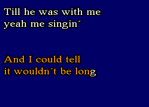 Till he was with me
yeah me singin'

And I could tell
it wouldn't be long