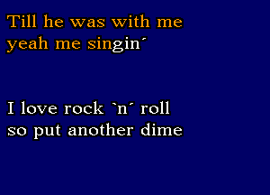 Till he was with me
yeah me singin'

I love rock n' roll
so put another dime