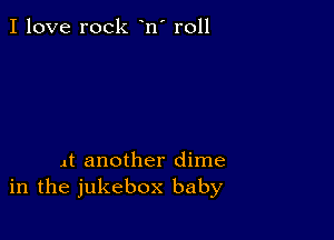 I love rock n' roll

it another dime
in the jukebox baby