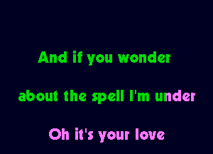 And if you wonder

about the spell I'm under

Oh it's your love