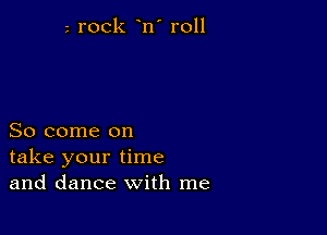 rock n' r011

So come on
take your time
and dance with me