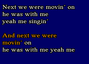 Next we were movin' on
he was with me
yeah me singin'

And next we were
movin' on
he was with me yeah me