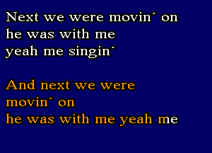 Next we were movin' on
he was with me
yeah me singin'

And next we were
movin' on
he was with me yeah me