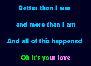 Better than I was

and more than I am

And all of this happened

Oh it's your love