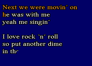 Next we were movin' on
he was with me
yeah me singin'

I love rock n' roll

so put another dime
in thr