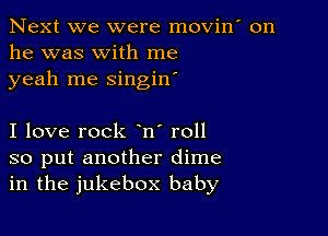 Next we were movin' on
he was with me
yeah me singin'

I love rock en' roll

so put another dime
in the jukebox baby