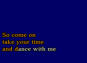 So come on
take your time
and dance with me