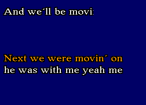 And we'll be movii

Next we were movin' on
he was with me yeah me