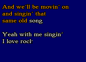 And we'll be movin on
and singin' that
same old song

Yeah with me singin'
I love rocl'