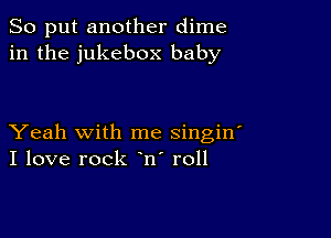 So put another dime
in the jukebox baby

Yeah with me singin'
I love rock n roll