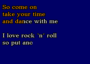 So come on
take your time
and dance with me

I love rock n' roll
so put ano