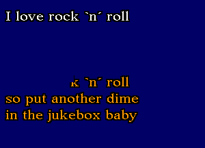 I love rock n' r011

.i n' roll
so put another dime
in the jukebox baby