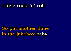 I love rock n' r011

So put another dime
in the jukebox baby