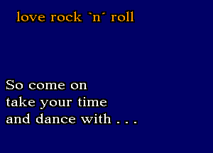 love rock n' r011

So come on
take your time
and dance with . . .