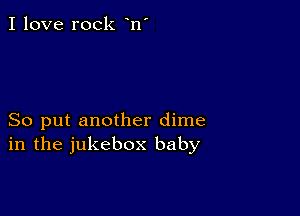 I love rock n'

So put another dime
in the jukebox baby