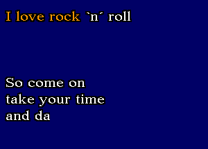 I love rock n' r011

So come on

take your time
and da