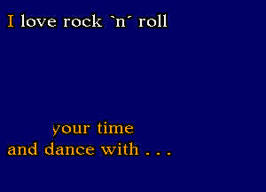 I love rock n' roll

your time
and dance with . . .