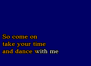 So come on
take your time
and dance with me