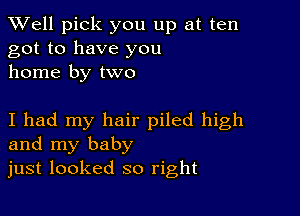 XVell pick you up at ten
got to have you
home by two

I had my hair piled high
and my baby
just looked so right