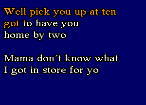 XVell pick you up at ten
got to have you
home by two

Mama don't know what
I got in store for yo