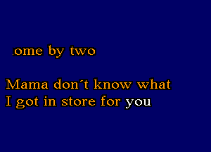 ome by two

Mama don't know what
I got in store for you