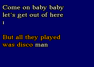 Come on baby baby
let's get out of here
1

But all they played
was disco man