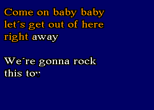 Come on baby baby
let's get out of here
right away

XVe're gonna rock
this to