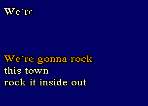 XVe're gonna rock
this town
rock it inside out