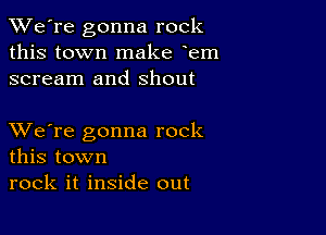 TWe're gonna rock
this town make em
scream and Shout

XVe're gonna rock
this town

rock it inside out