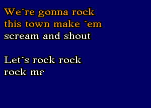 TWe're gonna rock
this town make em
scream and Shout

Let's rock rock
rock m?