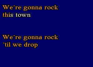 TWe're gonna rock
this town

XVe're gonna rock
til we drop