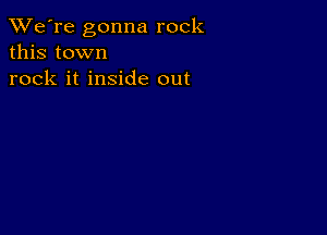 TWe're gonna rock
this town
rock it inside out