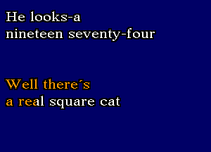 He looks-a
nineteen seventy-four

XVell there's
a real square cat