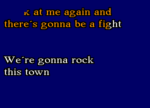 K at me again and
there's gonna be a fight

XVe're gonna rock
this town