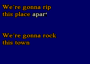 TWe're gonna rip
this place apar'

XVe're gonna rock
this town