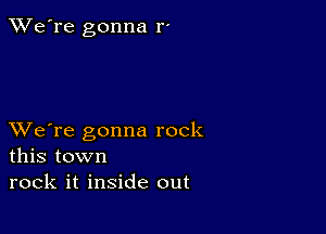 TWe're gonna r-

XVe're gonna rock
this town

rock it inside out