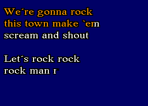 TWe're gonna rock
this town make em
scream and Shout

Let's rock rock
rock man I