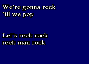 TWe're gonna rock
til we pop

Let's rock rock
rock man rock