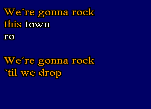 TWe're gonna rock
this town
r0

XVe're gonna rock
til we drop