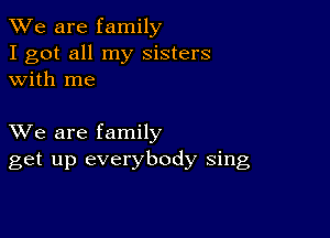 We are family
I got all my sisters
with me

XVe are family
get up everybody sing