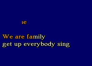 1e

XVe are family
get up everybody sing