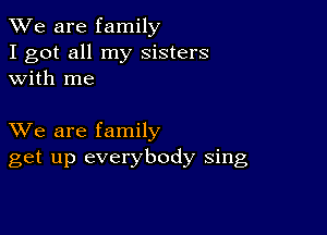 We are family
I got all my sisters
with me

XVe are family
get up everybody sing