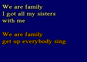 We are family
I got all my sisters
with me

XVe are family
get up everybody sing