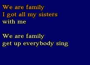 We are family
I got all my sisters
with me

XVe are family
get up everybody sing