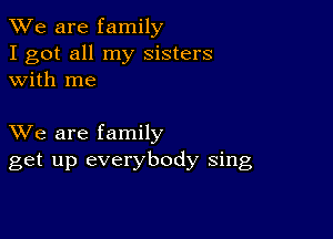 We are family
I got all my sisters
with me

XVe are family
get up everybody sing