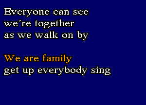 Everyone can see
we're together
as we walk on by

XVe are family
get up everybody sing