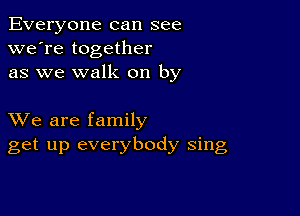 Everyone can see
we're together
as we walk on by

XVe are family
get up everybody sing