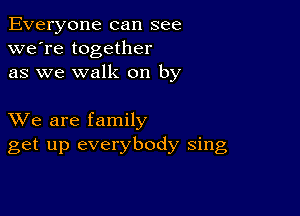 Everyone can see
we're together
as we walk on by

XVe are family
get up everybody sing