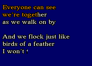 Everyone can see
we're together
as we walk on by

And we flock just like
birds of a feather
I won't '