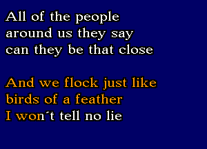 All of the people
around us they say
can they be that close

And we flock just like
birds of a feather
I won't tell no lie